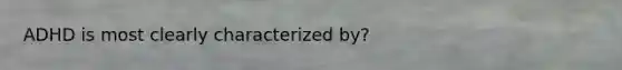 ADHD is most clearly characterized by?