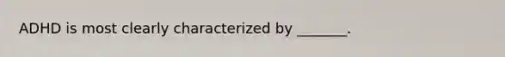 ADHD is most clearly characterized by _______.