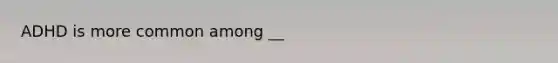 ADHD is more common among __