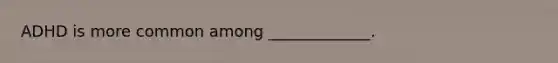 ADHD is more common among _____________.