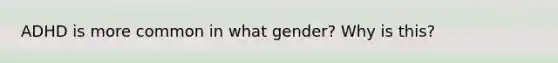 ADHD is more common in what gender? Why is this?