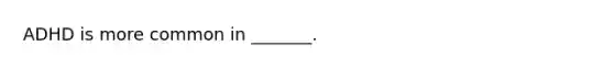 ADHD is more common in _______.