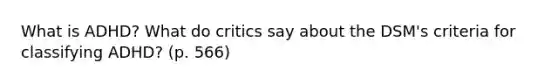 What is ADHD? What do critics say about the DSM's criteria for classifying ADHD? (p. 566)