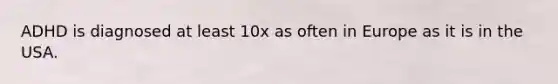 ADHD is diagnosed at least 10x as often in Europe as it is in the USA.