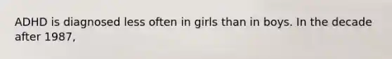 ADHD is diagnosed less often in girls than in boys. In the decade after 1987,