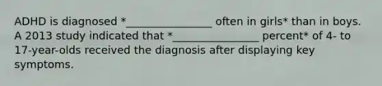 ADHD is diagnosed *________________ often in girls* than in boys. A 2013 study indicated that *________________ percent* of 4- to 17-year-olds received the diagnosis after displaying key symptoms.