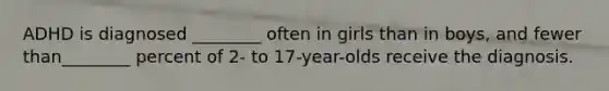 ADHD is diagnosed ________ often in girls than in boys, and fewer than________ percent of 2- to 17-year-olds receive the diagnosis.