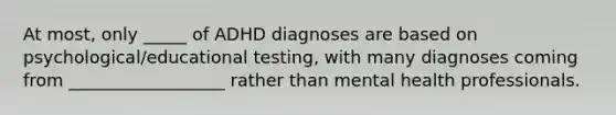 At most, only _____ of ADHD diagnoses are based on psychological/educational testing, with many diagnoses coming from __________________ rather than mental health professionals.