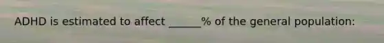 ADHD is estimated to affect ______% of the general population: