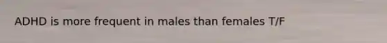 ADHD is more frequent in males than females T/F