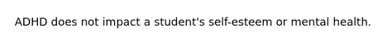 ADHD does not impact a student's self-esteem or mental health.