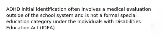 ADHD initial identification often involves a medical evaluation outside of the school system and is not a formal special education category under the Individuals with Disabilities Education Act (IDEA)