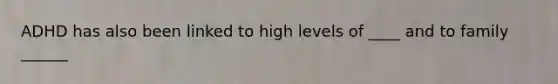 ADHD has also been linked to high levels of ____ and to family ______