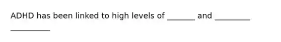 ADHD has been linked to high levels of _______ and _________ __________