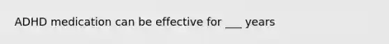 ADHD medication can be effective for ___ years