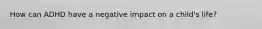 How can ADHD have a negative impact on a child's life?