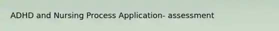 ADHD and Nursing Process Application- assessment