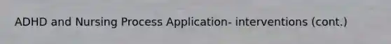 ADHD and Nursing Process Application- interventions (cont.)