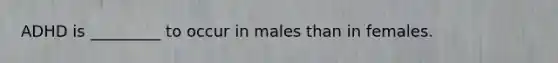 ADHD is _________ to occur in males than in females.