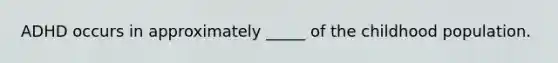 ADHD occurs in approximately _____ of the childhood population.