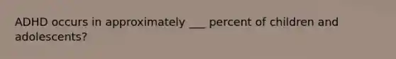 ADHD occurs in approximately ___ percent of children and adolescents?