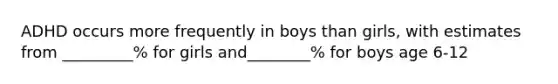 ADHD occurs more frequently in boys than girls, with estimates from _________% for girls and________% for boys age 6-12