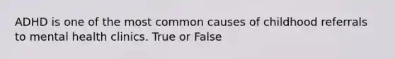 ADHD is one of the most common causes of childhood referrals to mental health clinics. True or False