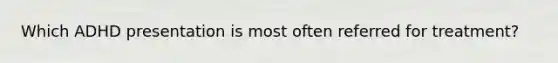 Which ADHD presentation is most often referred for treatment?