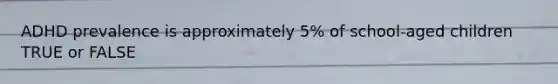 ADHD prevalence is approximately 5% of school-aged children TRUE or FALSE