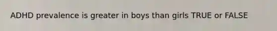 ADHD prevalence is greater in boys than girls TRUE or FALSE