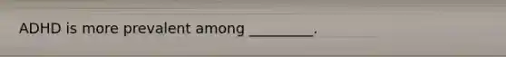 ADHD is more prevalent among _________.