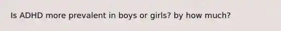 Is ADHD more prevalent in boys or girls? by how much?