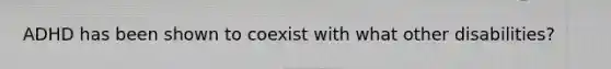 ADHD has been shown to coexist with what other disabilities?