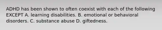 ADHD has been shown to often coexist with each of the following EXCEPT A. learning disabilities. B. emotional or behavioral disorders. C. substance abuse D. giftedness.