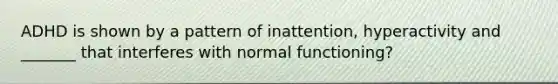 ADHD is shown by a pattern of inattention, hyperactivity and _______ that interferes with normal functioning?