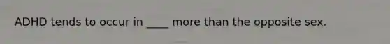 ADHD tends to occur in ____ more than the opposite sex.