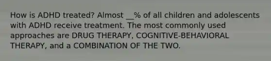 How is ADHD treated? Almost __% of all children and adolescents with ADHD receive treatment. The most commonly used approaches are DRUG THERAPY, COGNITIVE-BEHAVIORAL THERAPY, and a COMBINATION OF THE TWO.