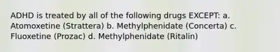 ADHD is treated by all of the following drugs EXCEPT: a. Atomoxetine (Strattera) b. Methylphenidate (Concerta) c. Fluoxetine (Prozac) d. Methylphenidate (Ritalin)