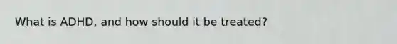 What is ADHD, and how should it be treated?