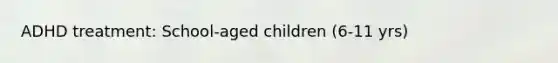 ADHD treatment: School-aged children (6-11 yrs)