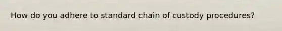 How do you adhere to standard chain of custody procedures?