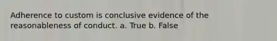 Adherence to custom is conclusive evidence of the reasonableness of conduct. a. True b. False