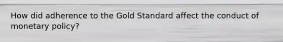 How did adherence to the Gold Standard affect the conduct of <a href='https://www.questionai.com/knowledge/kEE0G7Llsx-monetary-policy' class='anchor-knowledge'>monetary policy</a>?