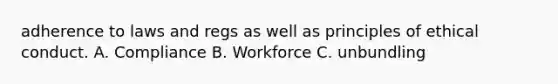 adherence to laws and regs as well as principles of ethical conduct. A. Compliance B. Workforce C. unbundling