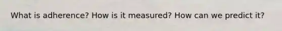 What is adherence? How is it measured? How can we predict it?