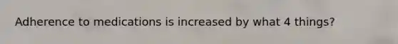 Adherence to medications is increased by what 4 things?