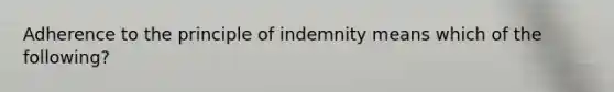 Adherence to the principle of indemnity means which of the following?