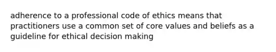 adherence to a professional code of ethics means that practitioners use a common set of core values and beliefs as a guideline for ethical decision making