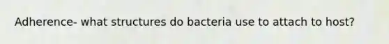 Adherence- what structures do bacteria use to attach to host?