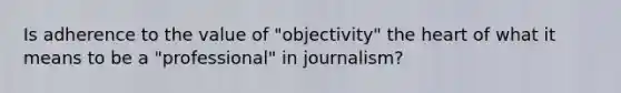 Is adherence to the value of "objectivity" the heart of what it means to be a "professional" in journalism?